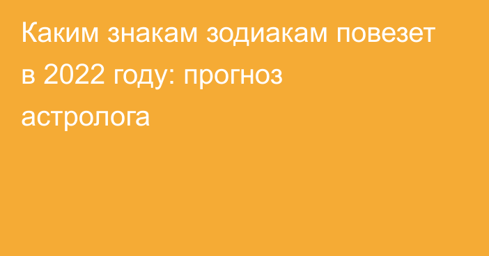 Каким знакам зодиакам повезет в 2022 году: прогноз астролога