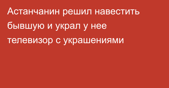 Астанчанин решил навестить бывшую и украл у нее телевизор с украшениями