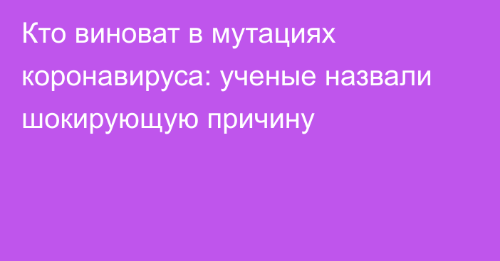 Кто виноват в мутациях коронавируса: ученые назвали шокирующую причину