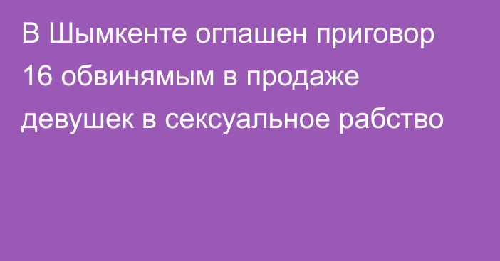 В Шымкенте оглашен приговор 16 обвинямым в продаже девушек в сексуальное рабство