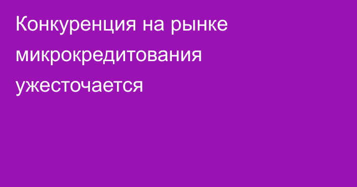 Конкуренция на рынке микрокредитования ужесточается