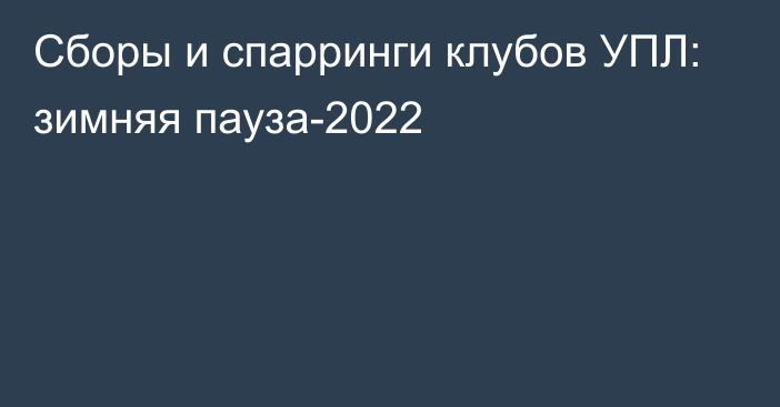 Сборы и спарринги клубов УПЛ: зимняя пауза-2022