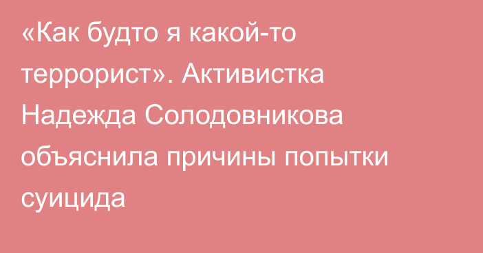 «Как будто я какой-то террорист». Активистка Надежда Солодовникова объяснила причины попытки суицида