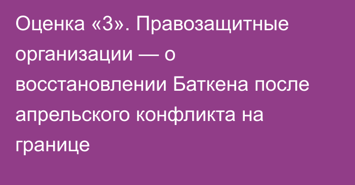 Оценка «3». Правозащитные организации — о восстановлении Баткена после апрельского конфликта на границе