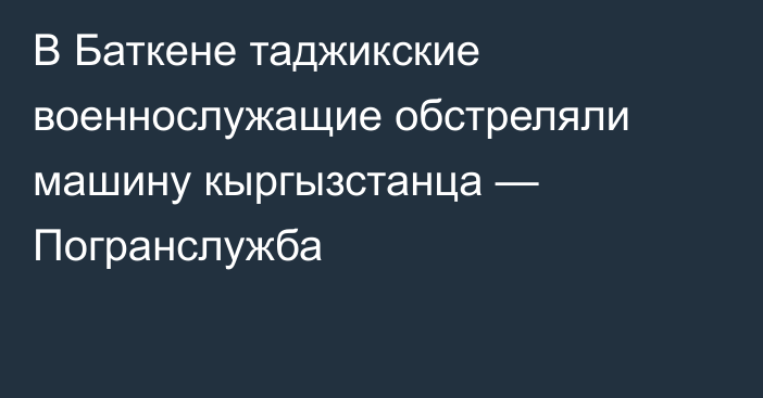 В Баткене таджикские военнослужащие обстреляли машину кыргызстанца — Погранслужба