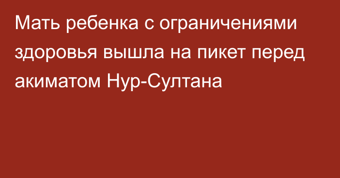 Мать ребенка с ограничениями здоровья вышла на пикет перед акиматом Нур-Султана