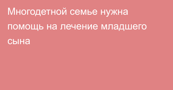 Многодетной семье нужна помощь на лечение младшего сына