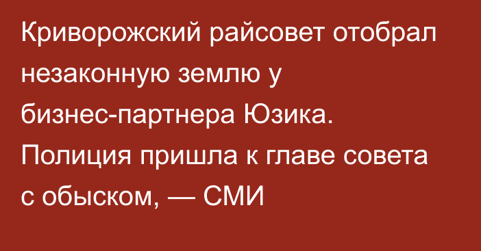 Криворожский райсовет отобрал незаконную землю у бизнес-партнера Юзика. Полиция пришла к главе совета с обыском, — СМИ