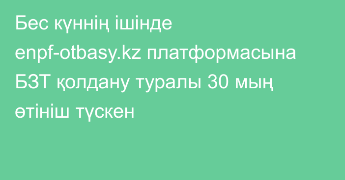 Бес күннің ішінде enpf-otbasy.kz платформасына БЗТ қолдану туралы 30 мың өтініш түскен