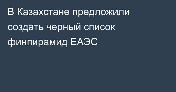 В Казахстане предложили создать черный список финпирамид ЕАЭС