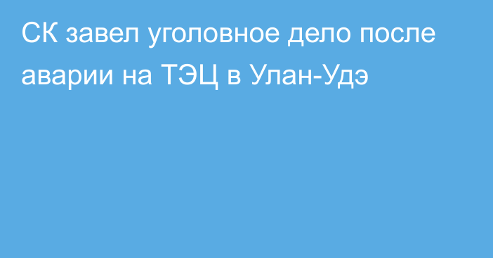 СК завел уголовное дело после аварии на ТЭЦ в Улан-Удэ