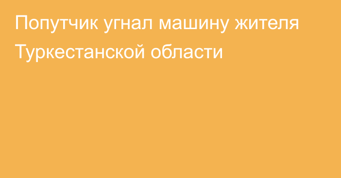 Попутчик угнал машину жителя Туркестанской области