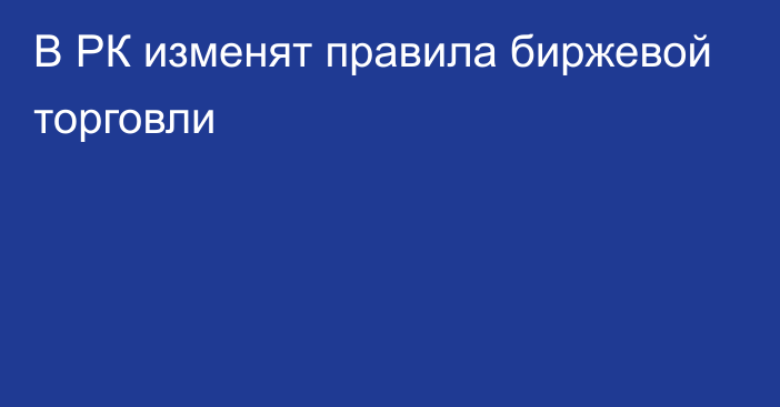 В РК изменят правила биржевой торговли