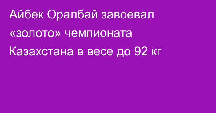 Айбек Оралбай завоевал «золото» чемпионата Казахстана в весе до 92 кг