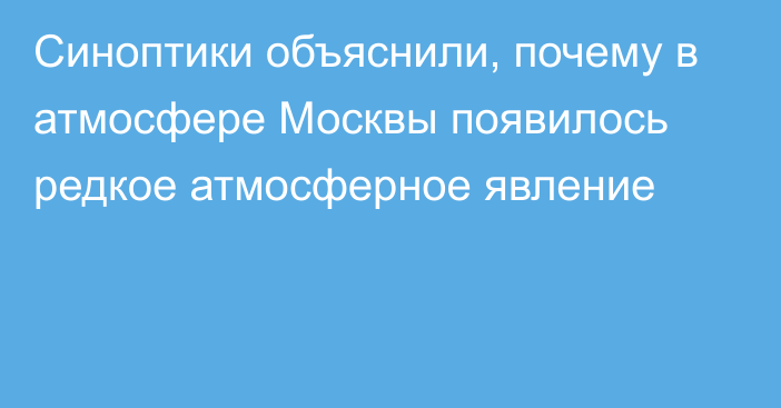 Синоптики объяснили, почему в атмосфере Москвы появилось редкое атмосферное явление