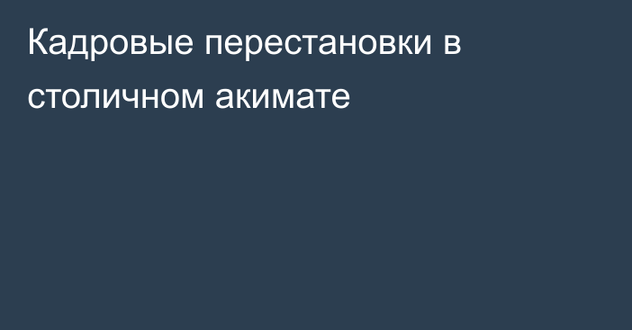 Кадровые перестановки в столичном акимате