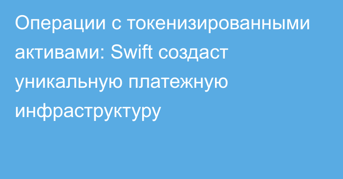 Операции с токенизированными активами: Swift создаст уникальную платежную инфраструктуру