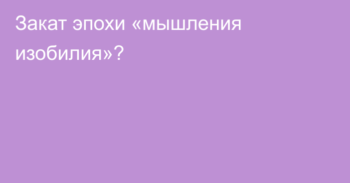 Закат эпохи «мышления изобилия»?