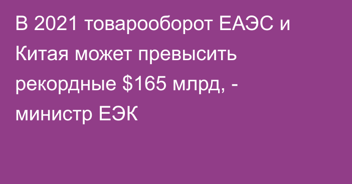 В 2021 товарооборот ЕАЭС и Китая может превысить рекордные $165 млрд, - министр ЕЭК 