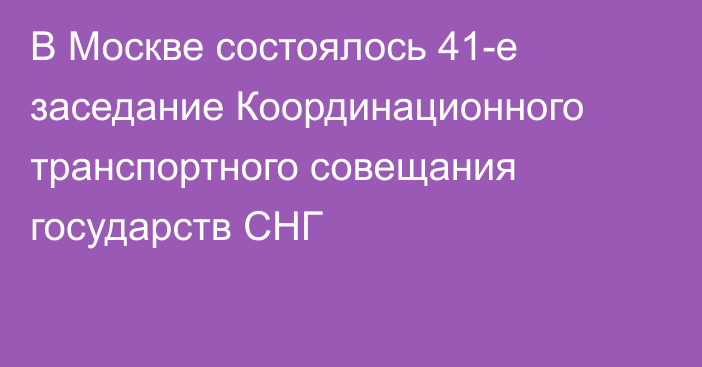 В Москве состоялось 41-е заседание Координационного транспортного совещания государств СНГ