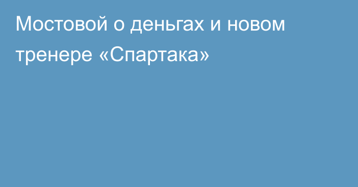 Мостовой о деньгах и новом тренере «Спартака»