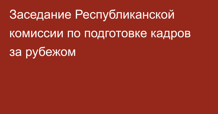 Заседание Республиканской комиссии по подготовке кадров за рубежом