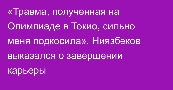 «Травма, полученная на Олимпиаде в Токио, сильно меня подкосила». Ниязбеков выказался о завершении карьеры