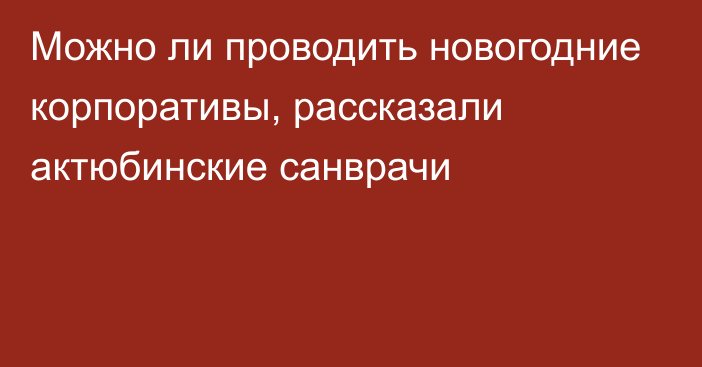 Можно ли проводить новогодние корпоративы, рассказали актюбинские санврачи