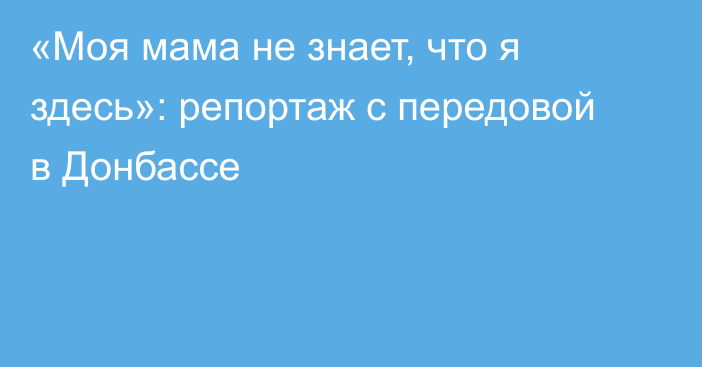 «Моя мама не знает, что я здесь»: репортаж с передовой в Донбассе