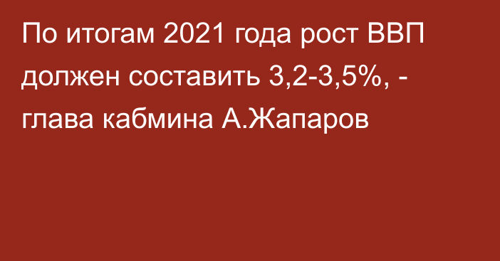 По итогам 2021 года рост ВВП должен составить 3,2-3,5%, - глава кабмина А.Жапаров