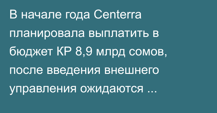 В начале года Centerra планировала выплатить в бюджет КР 8,9 млрд сомов, после введения внешнего управления ожидаются сверхдоходы на 4,6 млрд сомов, - глава кабмина