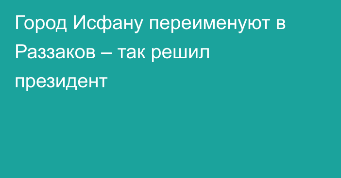 Город Исфану переименуют в Раззаков – так решил президент