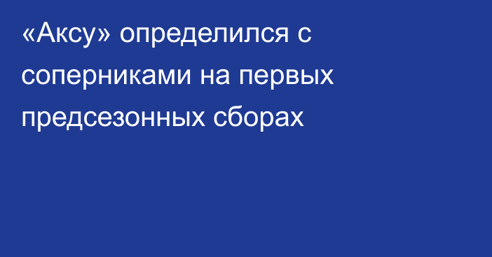 «Аксу» определился с соперниками на первых предсезонных сборах