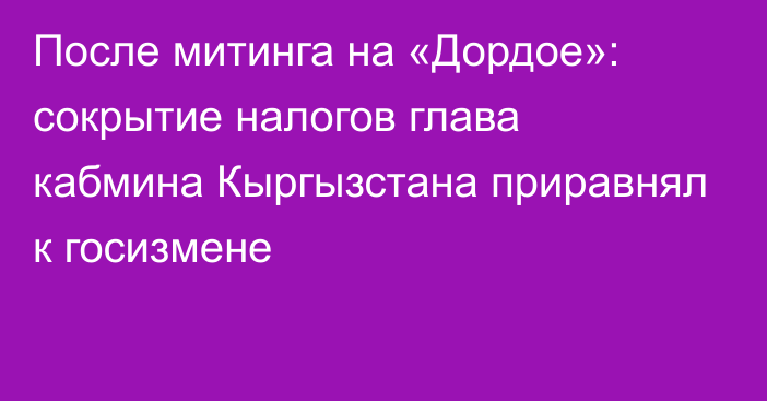 После митинга на «Дордое»: сокрытие налогов глава кабмина Кыргызстана  приравнял к госизмене