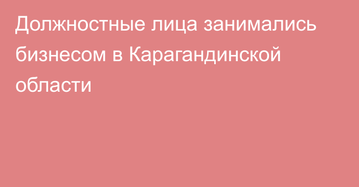 Должностные лица занимались бизнесом в Карагандинской области