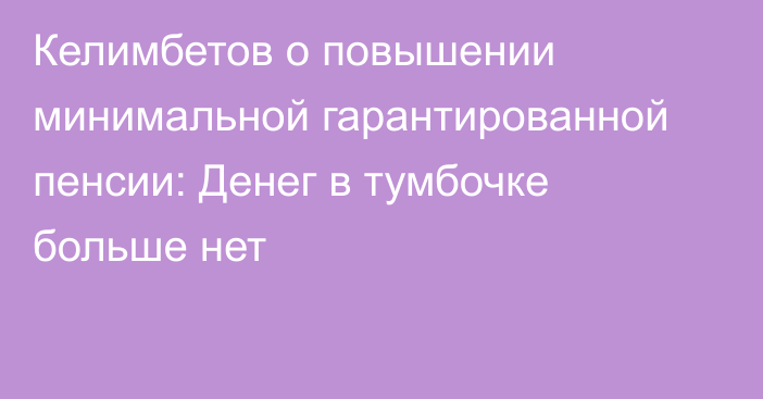 Келимбетов о повышении минимальной гарантированной пенсии: Денег в тумбочке больше нет