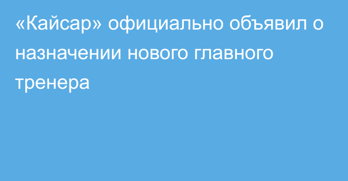 «Кайсар» официально объявил о назначении нового главного тренера