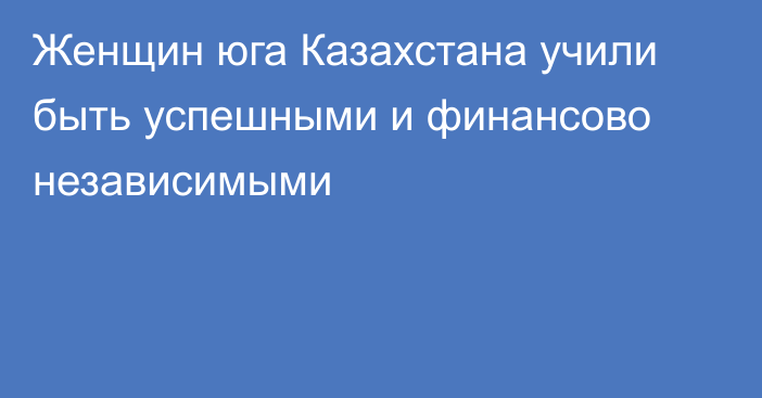 Женщин юга Казахстана учили быть успешными и финансово независимыми