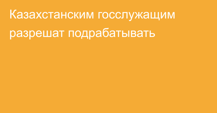 Казахстанским госслужащим разрешат подрабатывать