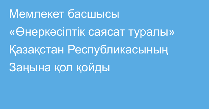 Мемлекет басшысы «Өнеркәсіптік саясат туралы» Қазақстан Республикасының Заңына қол қойды