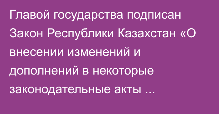 Главой государства подписан Закон Республики Казахстан «О внесении изменений и дополнений в некоторые законодательные акты Республики Казахстан по вопросам промышленной политики»