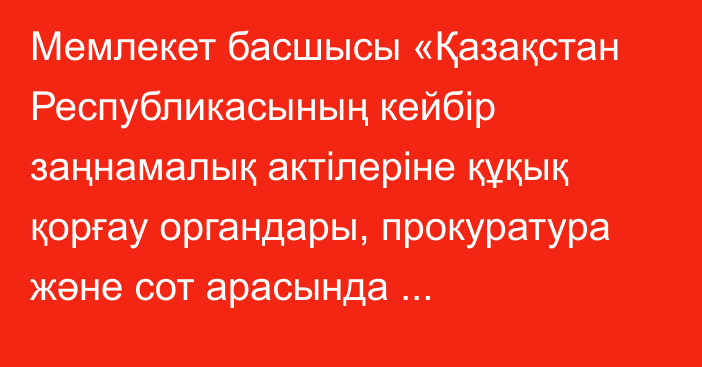 Мемлекет басшысы «Қазақстан Республикасының кейбір заңнамалық актілеріне құқық қорғау органдары, прокуратура және сот арасында өкілеттіктердің және жауапкершілік аясының аражігін ажырата отырып, үш буынды модельді ендіру мәселелері бойынша өзгерістер мен толықтырулар енгізу туралы» Қазақстан Республикасының Заңына қол қойды