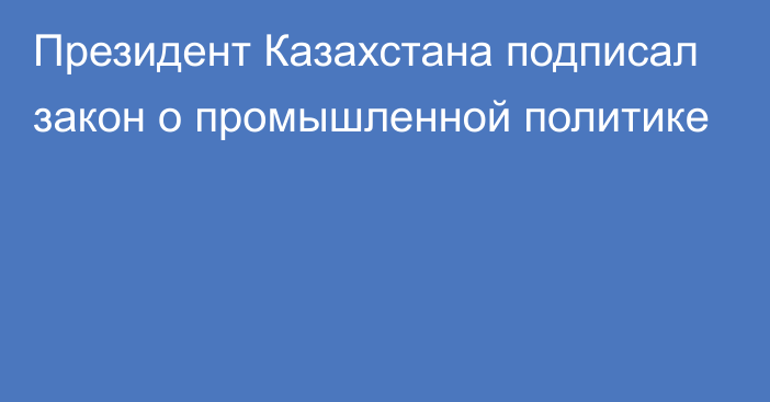 Президент Казахстана подписал закон о промышленной политике