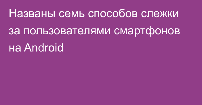 Названы семь способов слежки за пользователями смартфонов на Android