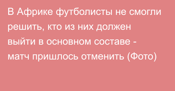 В Африке футболисты не смогли решить, кто из них должен выйти в основном составе - матч пришлось отменить (Фото)