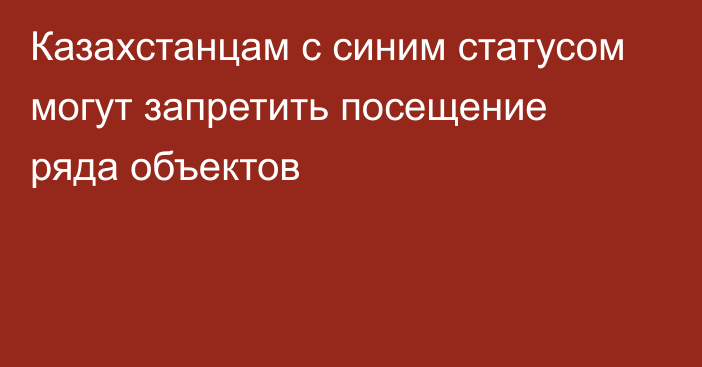 Казахстанцам с синим статусом могут запретить посещение ряда объектов