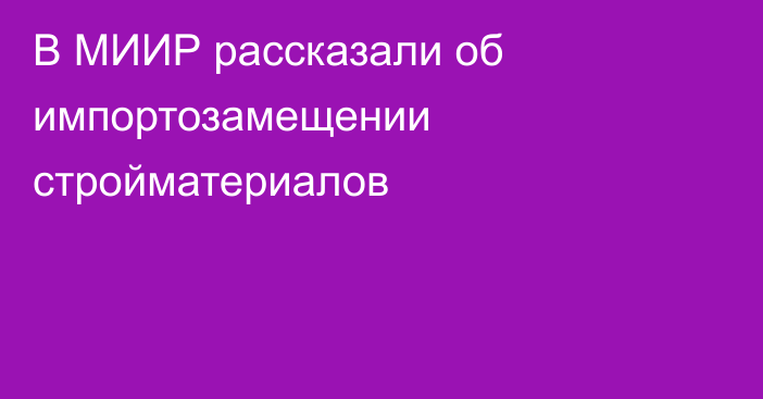 В МИИР рассказали об импортозамещении стройматериалов