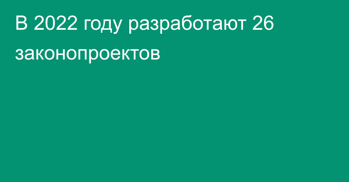 В 2022 году разработают 26 законопроектов