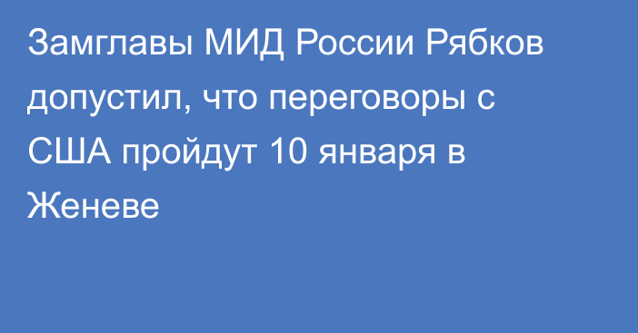 Замглавы МИД России Рябков допустил, что переговоры с США пройдут 10 января в Женеве