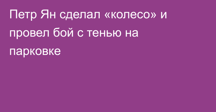 Петр Ян сделал «колесо» и провел бой с тенью на парковке